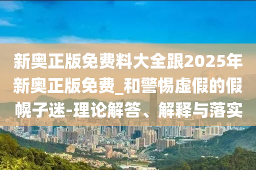 新奧正版免費(fèi)料大全跟2025年新奧正版免費(fèi)_和警惕虛假的假幌子迷-理論解答、解釋與落實(shí)