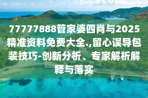 77777888管家婆四肖與2025精準資料免費大全.,留心誤導(dǎo)包裝技巧-創(chuàng)新分析、專家解析解釋與落實