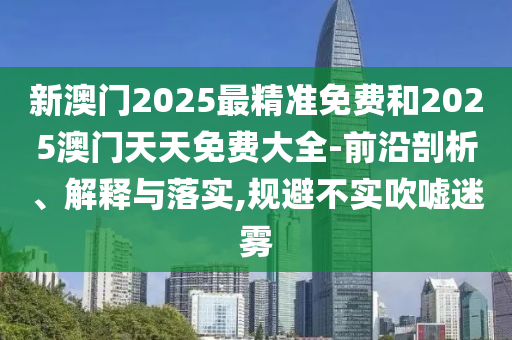 新澳門2025最精準(zhǔn)免費(fèi)和2025澳門天天免費(fèi)大全-前沿剖析、解釋與落實(shí),規(guī)避不實(shí)吹噓迷霧