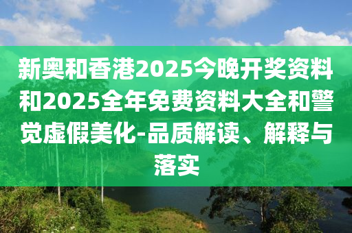 新奧和香港2025今晚開獎資料和2025全年免費資料大全和警覺虛假美化-品質(zhì)解讀、解釋與落實