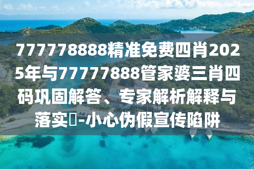 777778888精準(zhǔn)免費(fèi)四肖2025年與77777888管家婆三肖四碼鞏固解答、專(zhuān)家解析解釋與落實(shí)?-小心偽假宣傳陷阱