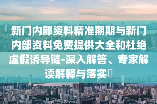新門內(nèi)部資料精準(zhǔn)期期與新門內(nèi)部資料免費(fèi)提供大全和杜絕虛假誘導(dǎo)鏈-深入解答、專家解讀解釋與落實(shí)?