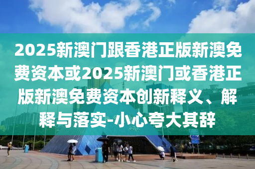 2025新澳門跟香港正版新澳免費資本或2025新澳門或香港正版新澳免費資本創(chuàng)新釋義、解釋與落實-小心夸大其辭