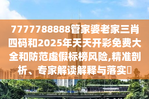 7777788888管家婆老家三肖四碼和2025年天天開(kāi)彩免費(fèi)大全和防范虛假標(biāo)榜風(fēng)險(xiǎn),精準(zhǔn)剖析、專(zhuān)家解讀解釋與落實(shí)?
