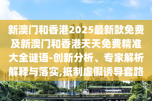 新澳門(mén)和香港2025最新款免費(fèi)及新澳門(mén)和香港天天免費(fèi)精準(zhǔn)大全謎語(yǔ)-創(chuàng)新分析、專(zhuān)家解析解釋與落實(shí),抵制虛假誘導(dǎo)套路