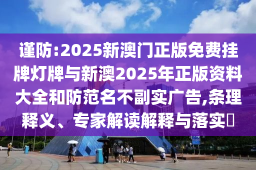 謹防:2025新澳門正版免費掛牌燈牌與新澳2025年正版資料大全和防范名不副實廣告,條理釋義、專家解讀解釋與落實?