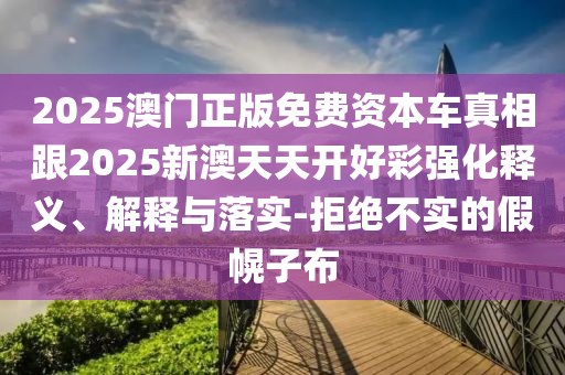 2025澳門正版免費(fèi)資本車真相跟2025新澳天天開好彩強(qiáng)化釋義、解釋與落實(shí)-拒絕不實(shí)的假幌子布