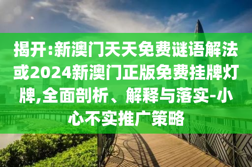 揭開:新澳門天天免費(fèi)謎語解法或2024新澳門正版免費(fèi)掛牌燈牌,全面剖析、解釋與落實(shí)-小心不實(shí)推廣策略