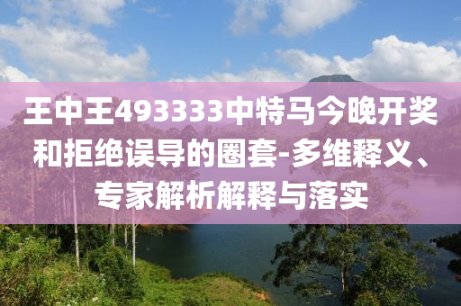 王中王493333中特馬今晚開獎和拒絕誤導(dǎo)的圈套-多維釋義、專家解析解釋與落實(shí)