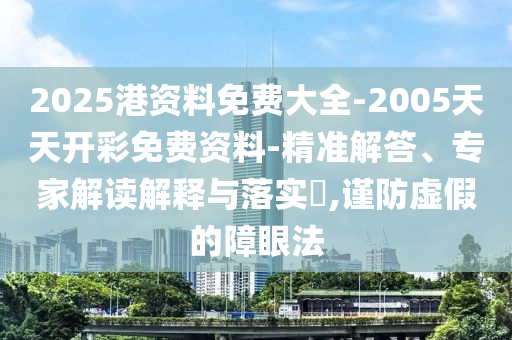 2025港資料免費(fèi)大全-2005天天開彩免費(fèi)資料-精準(zhǔn)解答、專家解讀解釋與落實(shí)?,謹(jǐn)防虛假的障眼法