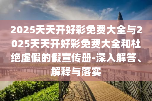 2025天天開(kāi)好彩免費(fèi)大全與2025天天開(kāi)好彩免費(fèi)大全和杜絕虛假的假宣傳冊(cè)-深入解答、解釋與落實(shí)