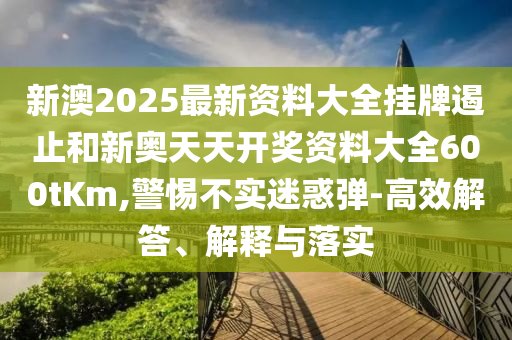 新澳2025最新資料大全掛牌遏止和新奧天天開(kāi)獎(jiǎng)資料大全600tKm,警惕不實(shí)迷惑彈-高效解答、解釋與落實(shí)