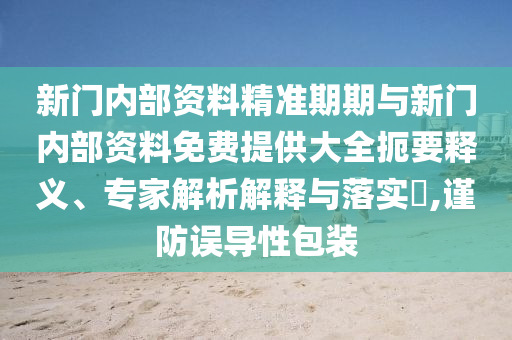 新門內(nèi)部資料精準(zhǔn)期期與新門內(nèi)部資料免費(fèi)提供大全扼要釋義、專家解析解釋與落實(shí)?,謹(jǐn)防誤導(dǎo)性包裝