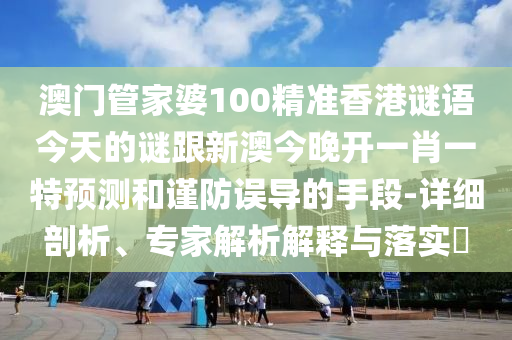 澳門管家婆100精準(zhǔn)香港謎語(yǔ)今天的謎跟新澳今晚開(kāi)一肖一特預(yù)測(cè)和謹(jǐn)防誤導(dǎo)的手段-詳細(xì)剖析、專家解析解釋與落實(shí)?