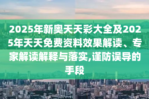 2025年新奧天天彩大全及2025年天天免費(fèi)資料效果解讀、專(zhuān)家解讀解釋與落實(shí),謹(jǐn)防誤導(dǎo)的手段