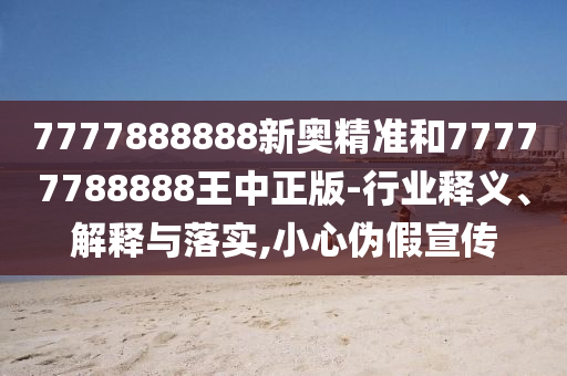 7777888888新奧精準(zhǔn)和77777788888王中正版-行業(yè)釋義、解釋與落實(shí),小心偽假宣傳