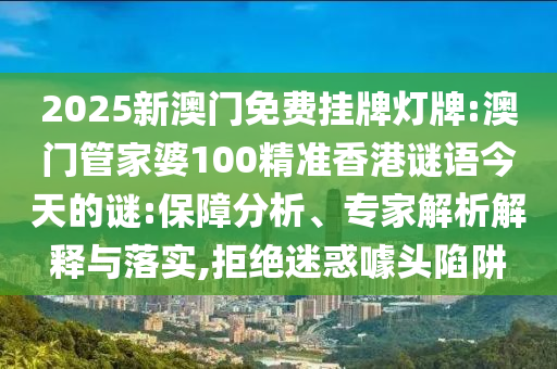 2025新澳門(mén)免費(fèi)掛牌燈牌:澳門(mén)管家婆100精準(zhǔn)香港謎語(yǔ)今天的謎:保障分析、專家解析解釋與落實(shí),拒絕迷惑噱頭陷阱