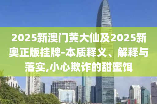 2025新澳門黃大仙及2025新奧正版掛牌-本質(zhì)釋義、解釋與落實(shí),小心欺詐的甜蜜餌