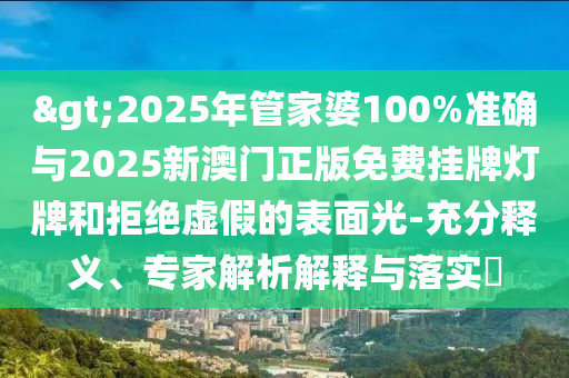 >2025年管家婆100%準(zhǔn)確與2025新澳門正版免費(fèi)掛牌燈牌和拒絕虛假的表面光-充分釋義、專家解析解釋與落實(shí)?