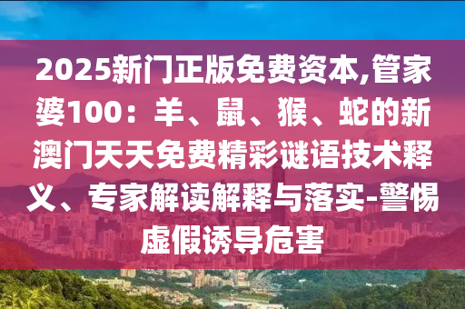 2025新門正版免費(fèi)資本,管家婆100：羊、鼠、猴、蛇的新澳門天天免費(fèi)精彩謎語技術(shù)釋義、專家解讀解釋與落實(shí)-警惕虛假誘導(dǎo)危害