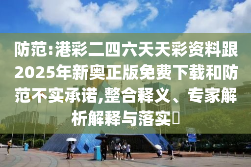 防范:港彩二四六天天彩資料跟2025年新奧正版免費下載和防范不實承諾,整合釋義、專家解析解釋與落實?