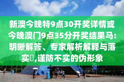 新澳今晚特9點30開獎詳情或今晚澳門9點35分開獎結果馬:明晰解答、專家解析解釋與落實?,謹防不實的偽形象
