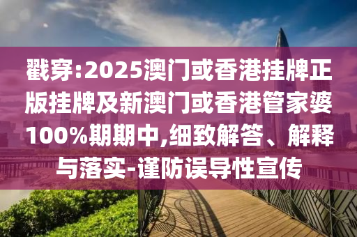 戳穿:2025澳門或香港掛牌正版掛牌及新澳門或香港管家婆100%期期中,細(xì)致解答、解釋與落實(shí)-謹(jǐn)防誤導(dǎo)性宣傳