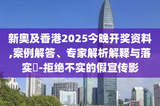 新奧及香港2025今晚開(kāi)獎(jiǎng)資料,案例解答、專(zhuān)家解析解釋與落實(shí)?-拒絕不實(shí)的假宣傳影