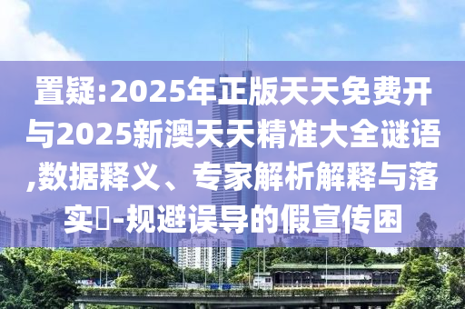 置疑:2025年正版天天免費(fèi)開(kāi)與2025新澳天天精準(zhǔn)大全謎語(yǔ),數(shù)據(jù)釋義、專(zhuān)家解析解釋與落實(shí)?-規(guī)避誤導(dǎo)的假宣傳困
