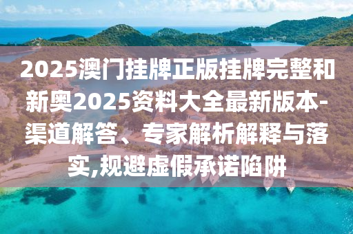 2025澳門掛牌正版掛牌完整和新奧2025資料大全最新版本-渠道解答、專家解析解釋與落實,規(guī)避虛假承諾陷阱