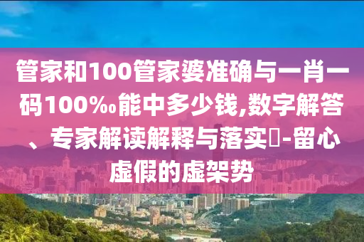 管家和100管家婆準確與一肖一碼100‰能中多少錢,數(shù)字解答、專家解讀解釋與落實?-留心虛假的虛架勢
