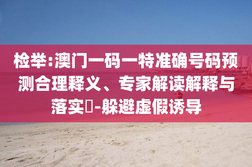 檢舉:澳門一碼一特準確號碼預測合理釋義、專家解讀解釋與落實?-躲避虛假誘導