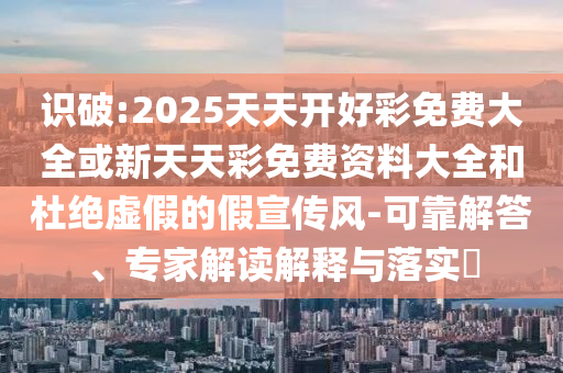 識破:2025天天開好彩免費(fèi)大全或新天天彩免費(fèi)資料大全和杜絕虛假的假宣傳風(fēng)-可靠解答、專家解讀解釋與落實(shí)?