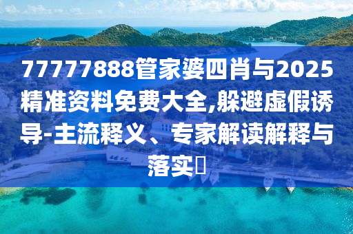 77777888管家婆四肖與2025精準資料免費大全,躲避虛假誘導-主流釋義、專家解讀解釋與落實?