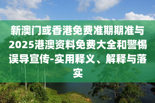 新澳門或香港免費(fèi)準(zhǔn)期期準(zhǔn)與2025港澳資料免費(fèi)大全和警惕誤導(dǎo)宣傳-實(shí)用釋義、解釋與落實(shí)