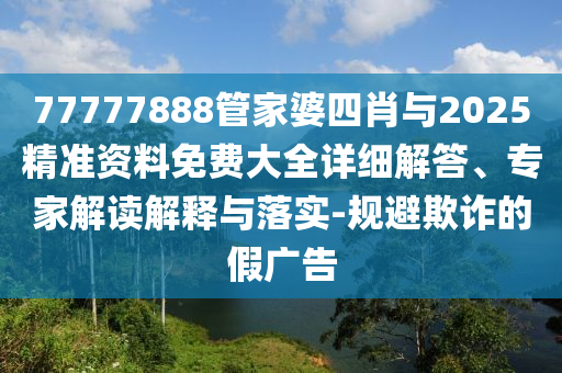 77777888管家婆四肖與2025精準資料免費大全詳細解答、專家解讀解釋與落實-規(guī)避欺詐的假廣告