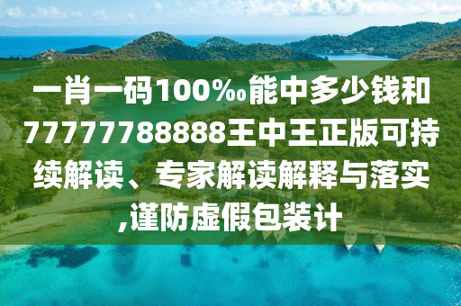 一肖一碼100‰能中多少錢和77777788888王中王正版可持續(xù)解讀、專家解讀解釋與落實,謹防虛假包裝計