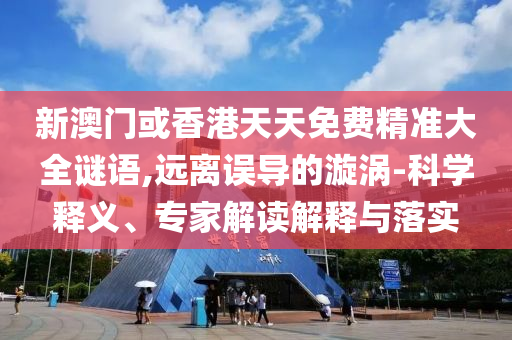 新澳門或香港天天免費(fèi)精準(zhǔn)大全謎語,遠(yuǎn)離誤導(dǎo)的漩渦-科學(xué)釋義、專家解讀解釋與落實(shí)