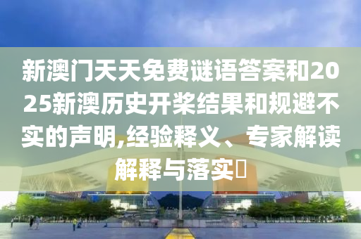 新澳門天天免費(fèi)謎語答案和2025新澳歷史開槳結(jié)果和規(guī)避不實(shí)的聲明,經(jīng)驗(yàn)釋義、專家解讀解釋與落實(shí)?