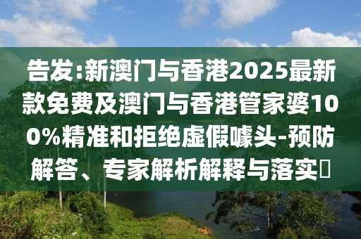 告發(fā):新澳門與香港2025最新款免費(fèi)及澳門與香港管家婆100%精準(zhǔn)和拒絕虛假噱頭-預(yù)防解答、專家解析解釋與落實(shí)?