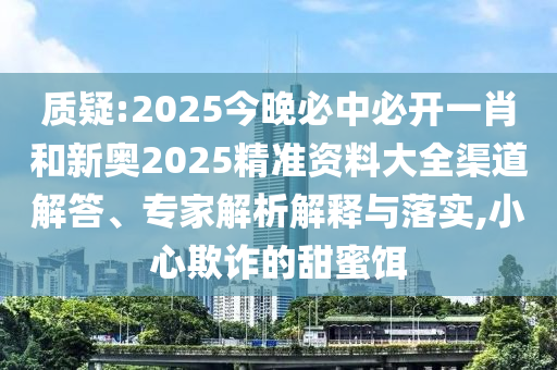 質(zhì)疑:2025今晚必中必開一肖和新奧2025精準(zhǔn)資料大全渠道解答、專家解析解釋與落實(shí),小心欺詐的甜蜜餌