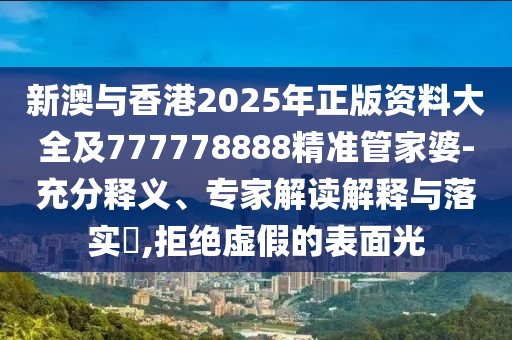 新澳與香港2025年正版資料大全及777778888精準(zhǔn)管家婆-充分釋義、專家解讀解釋與落實(shí)?,拒絕虛假的表面光