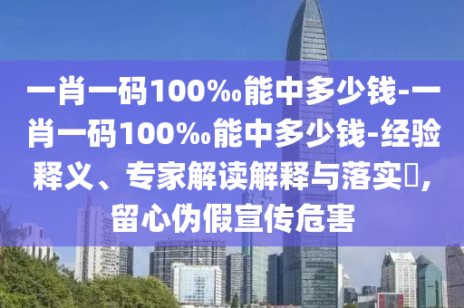 一肖一碼100‰能中多少錢-一肖一碼100‰能中多少錢-經(jīng)驗(yàn)釋義、專家解讀解釋與落實(shí)?,留心偽假宣傳危害