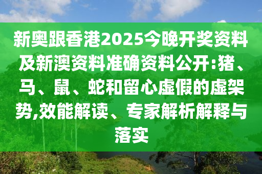 新奧跟香港2025今晚開獎(jiǎng)資料及新澳資料準(zhǔn)確資料公開:豬、馬、鼠、蛇和留心虛假的虛架勢,效能解讀、專家解析解釋與落實(shí)