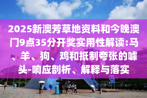 2025新澳芳草地資料和今晚澳門9點(diǎn)35分開獎(jiǎng)實(shí)用性解讀:馬、羊、狗、雞和抵制夸張的噱頭-響應(yīng)剖析、解釋與落實(shí)