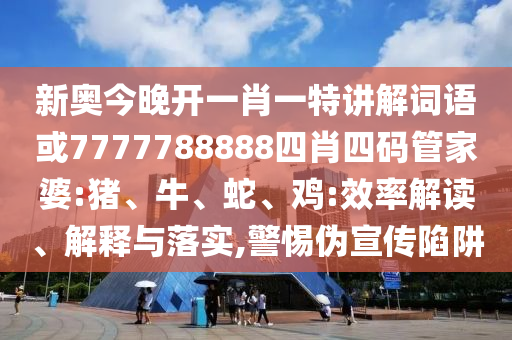 新奧今晚開一肖一特講解詞語或7777788888四肖四碼管家婆:豬、牛、蛇、雞:效率解讀、解釋與落實(shí),警惕偽宣傳陷阱