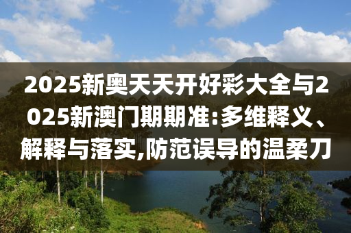 2025新奧天天開好彩大全與2025新澳門期期準(zhǔn):多維釋義、解釋與落實(shí),防范誤導(dǎo)的溫柔刀