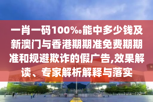 一肖一碼100‰能中多少錢(qián)及新澳門(mén)與香港期期準(zhǔn)免費(fèi)期期準(zhǔn)和規(guī)避欺詐的假?gòu)V告,效果解讀、專(zhuān)家解析解釋與落實(shí)