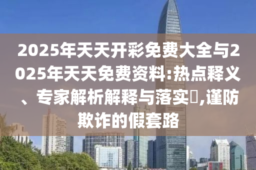 2025年天天開彩免費(fèi)大全與2025年天天免費(fèi)資料:熱點(diǎn)釋義、專家解析解釋與落實(shí)?,謹(jǐn)防欺詐的假套路