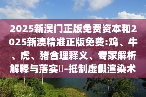 2025新澳門正版免費(fèi)資本和2025新澳精準(zhǔn)正版免費(fèi):雞、牛、虎、豬合理釋義、專家解析解釋與落實(shí)?-抵制虛假渲染術(shù)